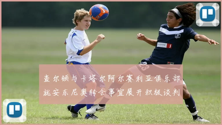 查尔顿与卡塔尔阿尔赛利亚俱乐部就安东尼奥转会事宜展开积极谈判