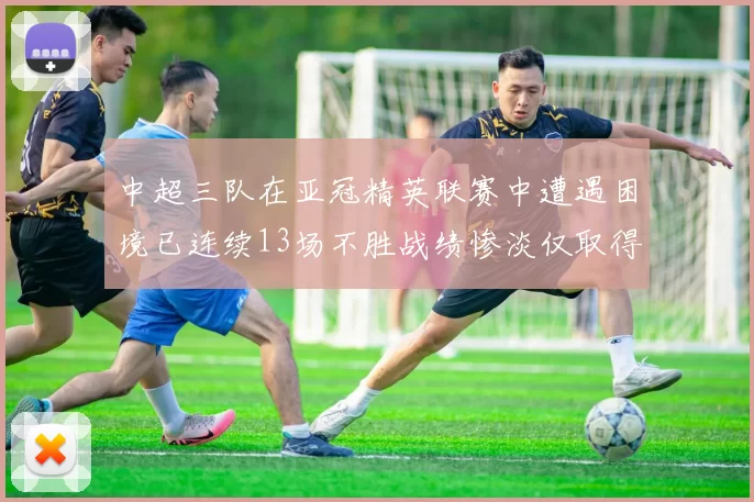 中超三队在亚冠精英联赛中遭遇困境已连续13场不胜战绩惨淡仅取得5平8负