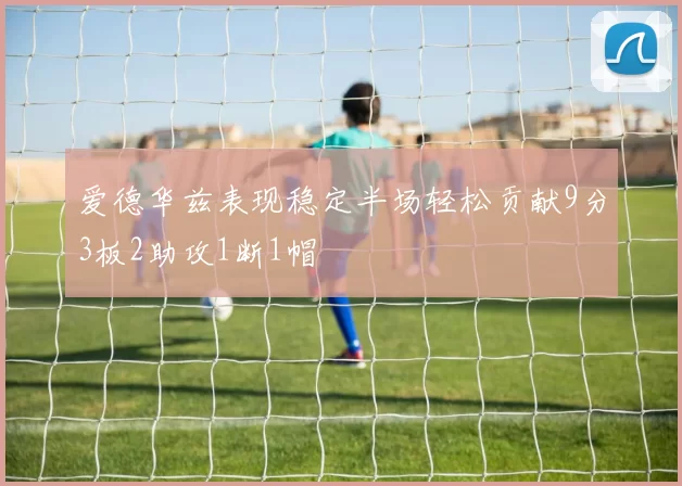 爱德华兹表现稳定半场轻松贡献9分3板2助攻1断1帽