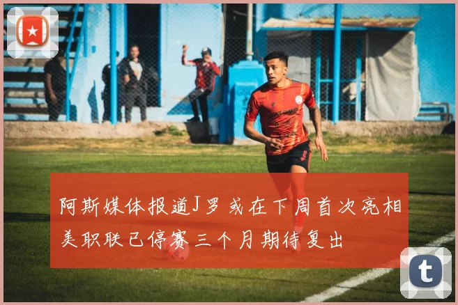 阿斯媒体报道J罗或在下周首次亮相美职联已停赛三个月期待复出