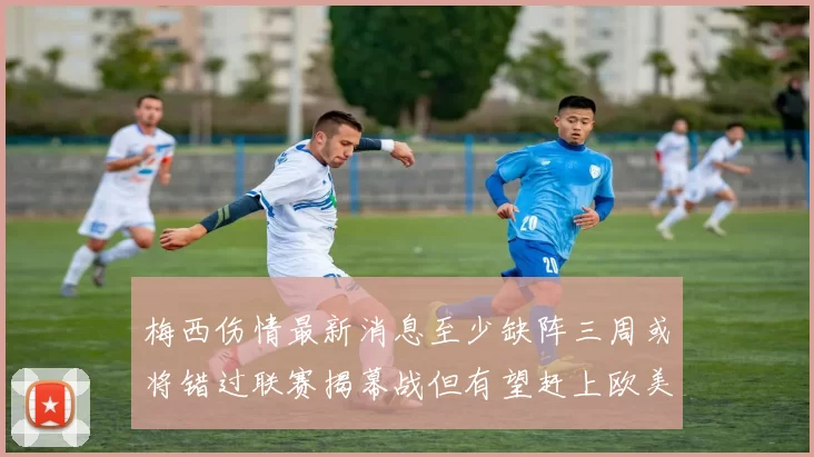 梅西伤情最新消息至少缺阵三周或将错过联赛揭幕战但有望赶上欧美杯