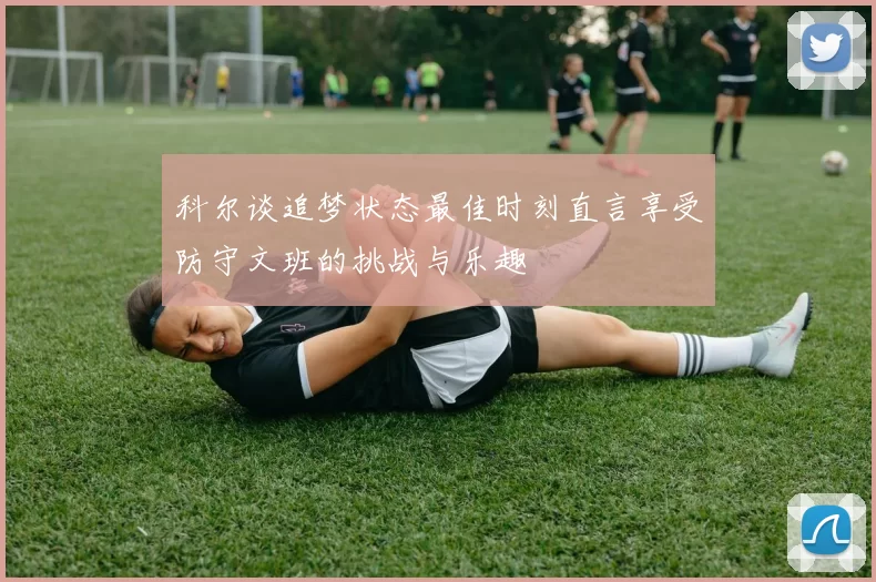 科尔谈追梦状态最佳时刻直言享受防守文班的挑战与乐趣
