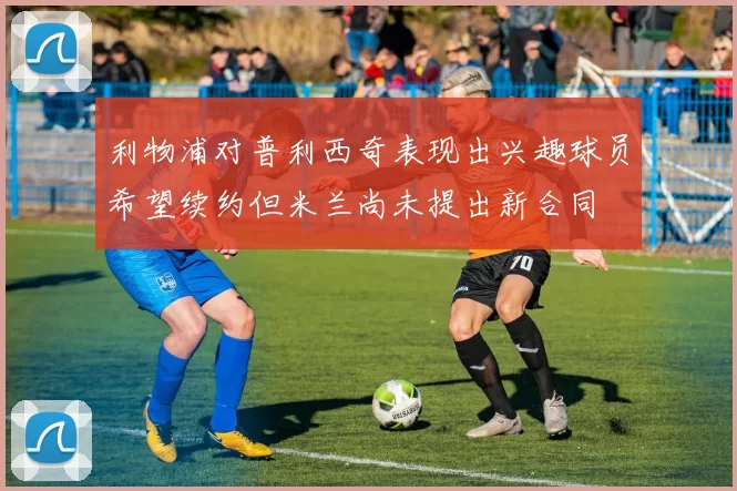 利物浦对普利西奇表现出兴趣球员希望续约但米兰尚未提出新合同