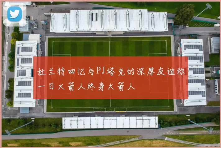 杜兰特回忆与PJ塔克的深厚友谊称一日火箭人终身火箭人
