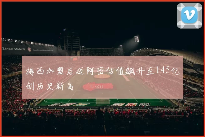 梅西加盟后迈阿密估值飙升至145亿创历史新高