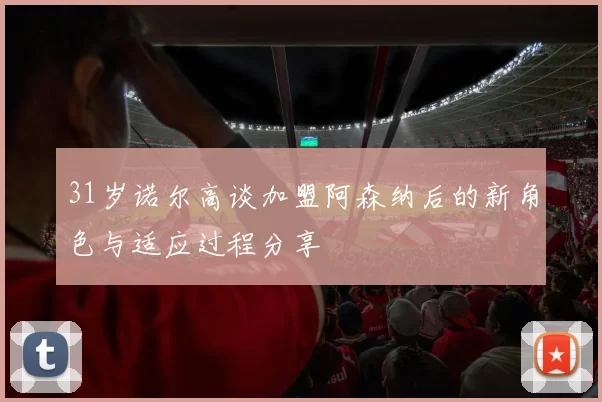 31岁诺尔高谈加盟阿森纳后的新角色与适应过程分享