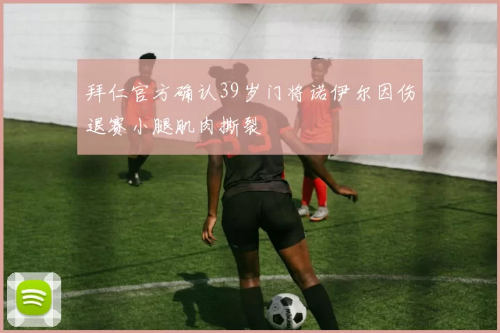 拜仁官方确认39岁门将诺伊尔因伤退赛小腿肌肉撕裂