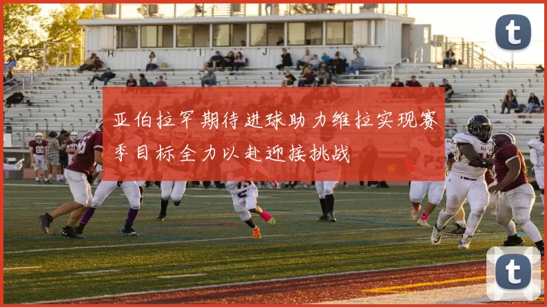 亚伯拉罕期待进球助力维拉实现赛季目标全力以赴迎接挑战