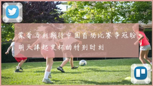 蒙哥马利期待中国首场比赛争冠盼明天捧起奖杯的特别时刻