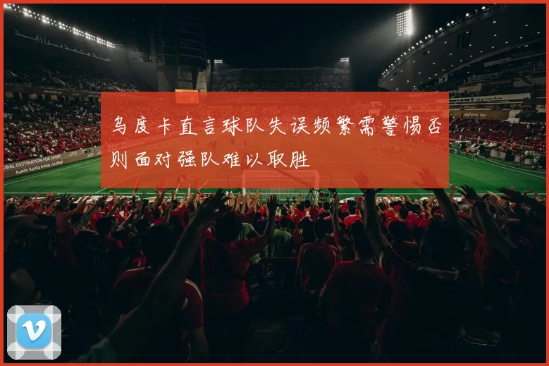 乌度卡直言球队失误频繁需警惕否则面对强队难以取胜
