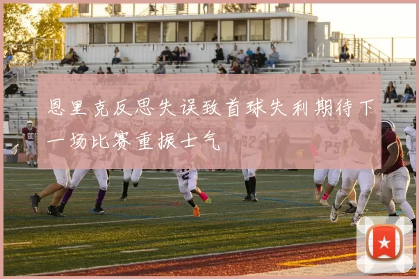 恩里克反思失误致首球失利期待下一场比赛重振士气