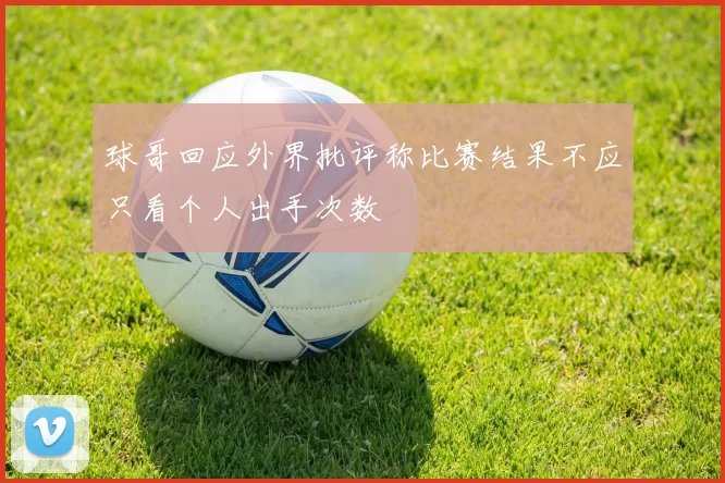 球哥回应外界批评称比赛结果不应只看个人出手次数