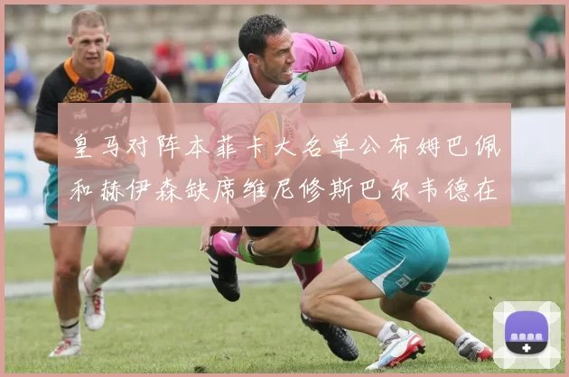 皇马对阵本菲卡大名单公布姆巴佩和赫伊森缺席维尼修斯巴尔韦德在列