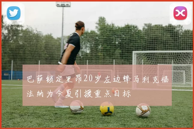巴萨锁定里昂20岁左边锋马利克福法纳为今夏引援重点目标