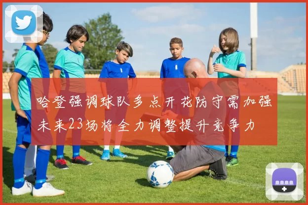 哈登强调球队多点开花防守需加强未来23场将全力调整提升竞争力
