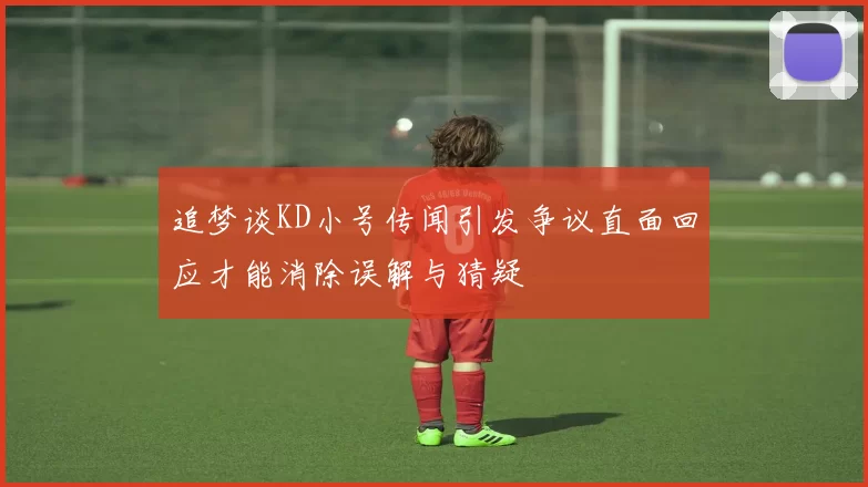 追梦谈KD小号传闻引发争议直面回应才能消除误解与猜疑