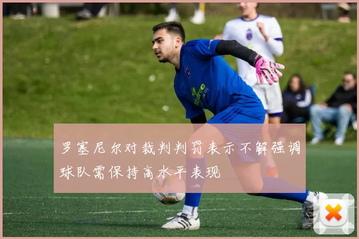罗塞尼尔对裁判判罚表示不解强调球队需保持高水平表现