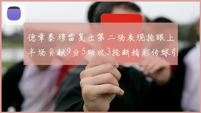 德章泰穆雷复出第二场表现抢眼上半场贡献9分5助攻3抢断精彩传球引关注