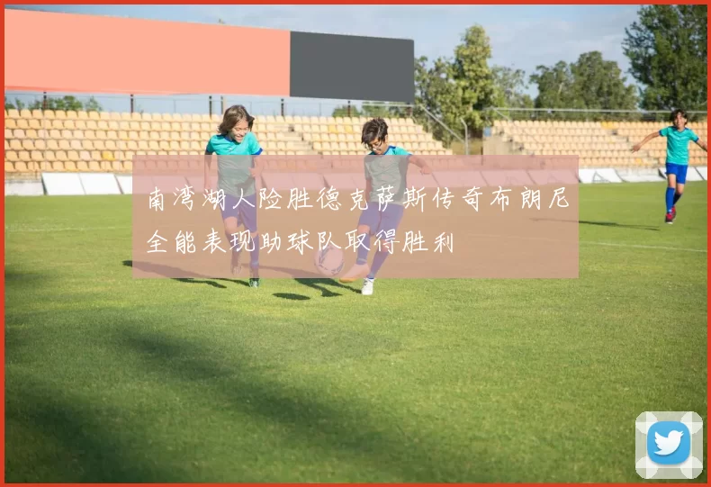 南湾湖人险胜德克萨斯传奇布朗尼全能表现助球队取得胜利