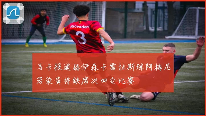 马卡报道赫伊森卡雷拉斯琼阿梅尼若染黄将缺席次回合比赛