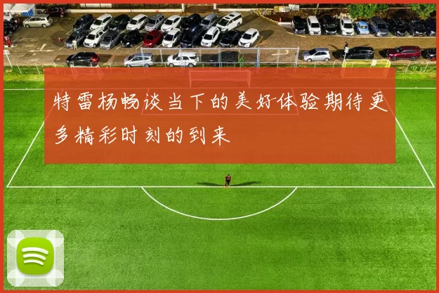 特雷杨畅谈当下的美好体验期待更多精彩时刻的到来