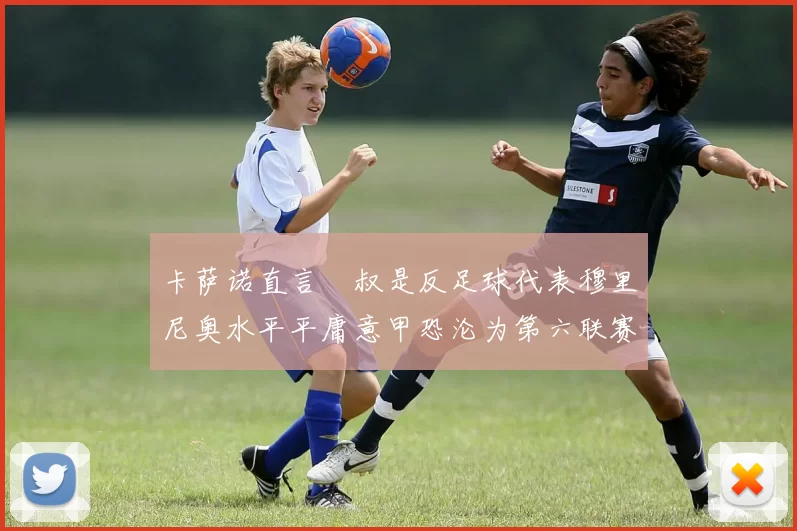 卡萨诺直言囧叔是反足球代表穆里尼奥水平平庸意甲恐沦为第六联赛