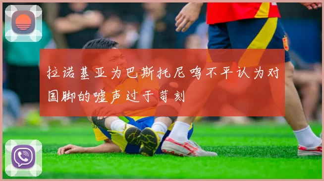 拉诺基亚为巴斯托尼鸣不平认为对国脚的嘘声过于苛刻