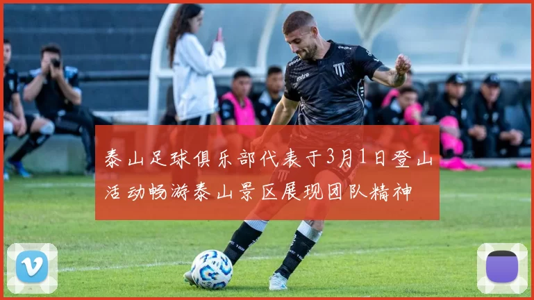 泰山足球俱乐部代表于3月1日登山活动畅游泰山景区展现团队精神