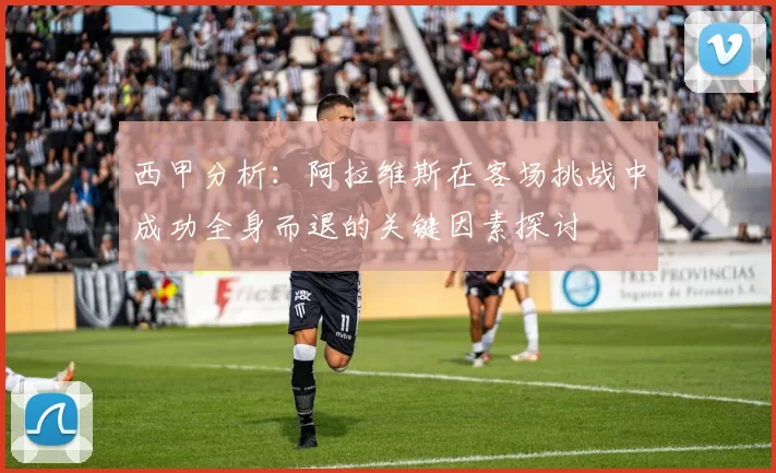 西甲分析：阿拉维斯在客场挑战中成功全身而退的关键因素探讨